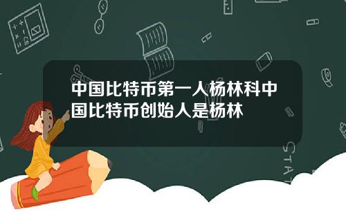 中国比特币第一人杨林科中国比特币创始人是杨林