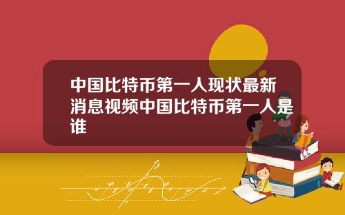 中国比特币第一人现状最新消息视频中国比特币第一人是谁