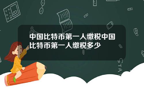 中国比特币第一人缴税中国比特币第一人缴税多少