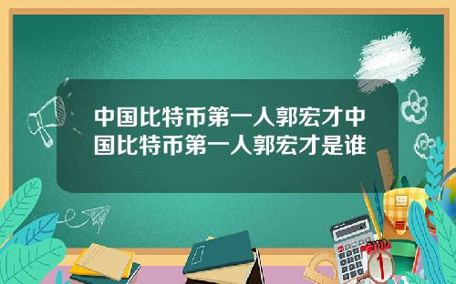 中国比特币第一人郭宏才中国比特币第一人郭宏才是谁