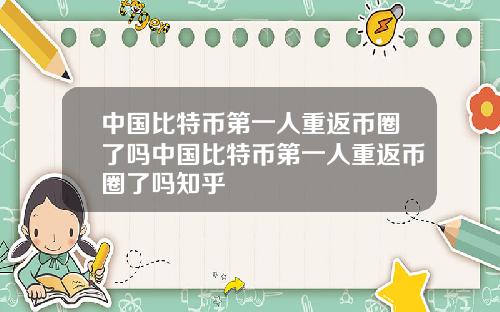 中国比特币第一人重返币圈了吗中国比特币第一人重返币圈了吗知乎