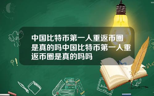 中国比特币第一人重返币圈是真的吗中国比特币第一人重返币圈是真的吗吗