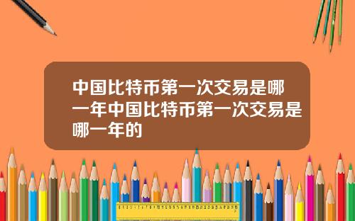 中国比特币第一次交易是哪一年中国比特币第一次交易是哪一年的