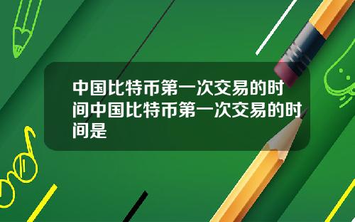 中国比特币第一次交易的时间中国比特币第一次交易的时间是