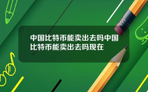 中国比特币能卖出去吗中国比特币能卖出去吗现在