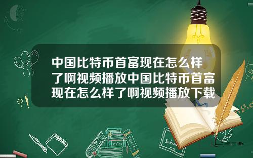 中国比特币首富现在怎么样了啊视频播放中国比特币首富现在怎么样了啊视频播放下载