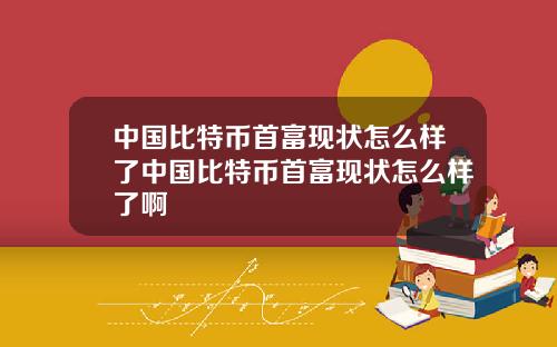 中国比特币首富现状怎么样了中国比特币首富现状怎么样了啊