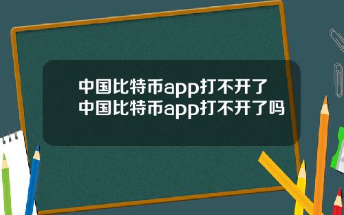 中国比特币app打不开了中国比特币app打不开了吗