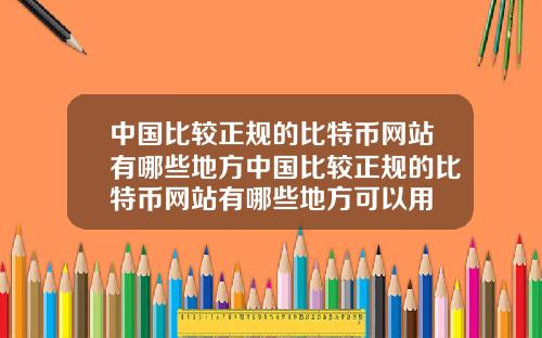 中国比较正规的比特币网站有哪些地方中国比较正规的比特币网站有哪些地方可以用