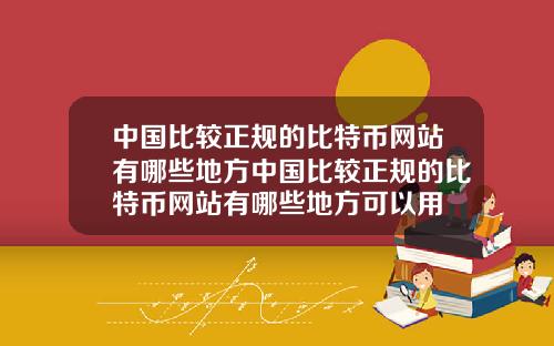 中国比较正规的比特币网站有哪些地方中国比较正规的比特币网站有哪些地方可以用