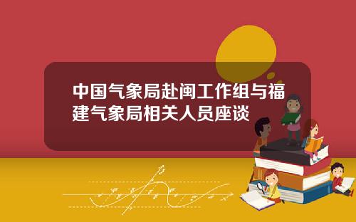 中国气象局赴闽工作组与福建气象局相关人员座谈