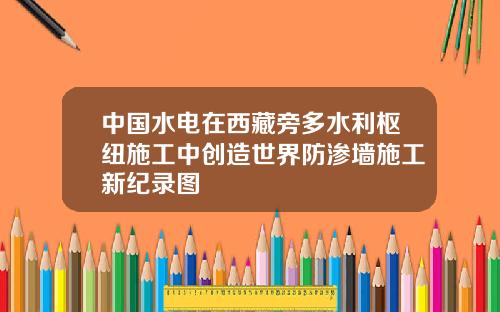 中国水电在西藏旁多水利枢纽施工中创造世界防渗墙施工新纪录图