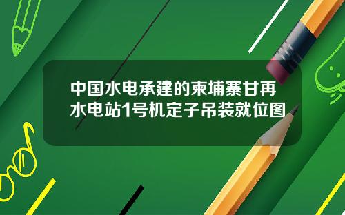 中国水电承建的柬埔寨甘再水电站1号机定子吊装就位图