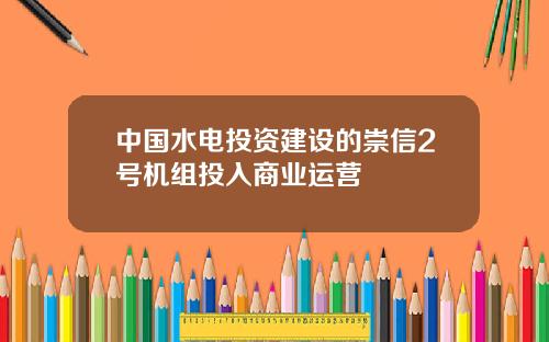 中国水电投资建设的崇信2号机组投入商业运营