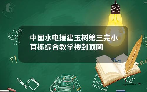 中国水电援建玉树第三完小首栋综合教学楼封顶图