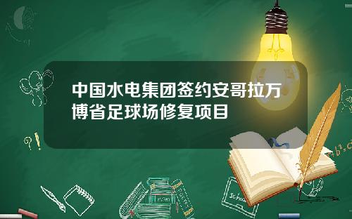 中国水电集团签约安哥拉万博省足球场修复项目
