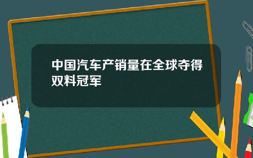 中国汽车产销量在全球夺得双料冠军