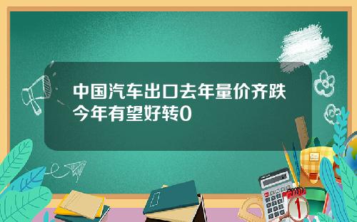 中国汽车出口去年量价齐跌今年有望好转0