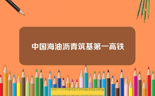 中国海油沥青筑基第一高铁