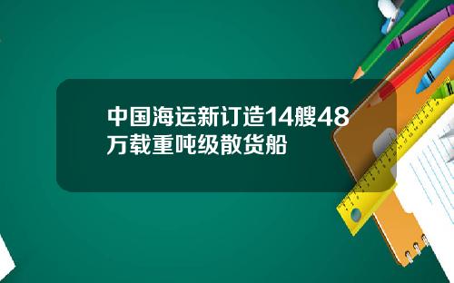 中国海运新订造14艘48万载重吨级散货船