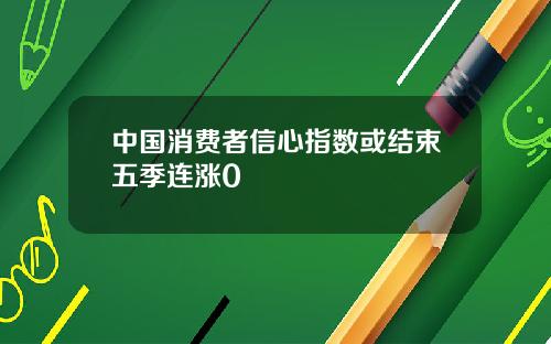 中国消费者信心指数或结束五季连涨0