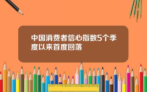 中国消费者信心指数5个季度以来首度回落
