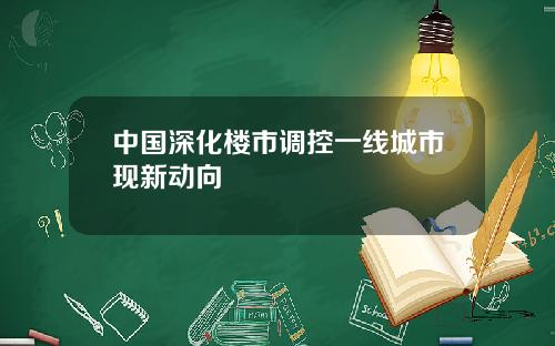 中国深化楼市调控一线城市现新动向