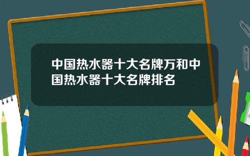 中国热水器十大名牌万和中国热水器十大名牌排名