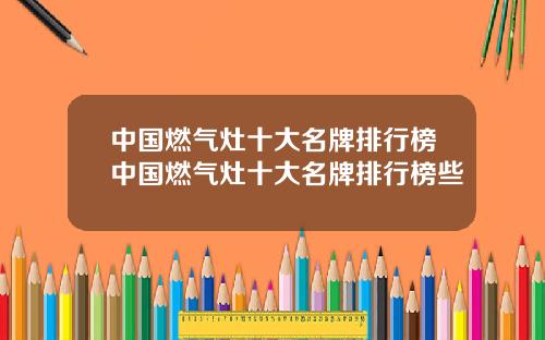 中国燃气灶十大名牌排行榜中国燃气灶十大名牌排行榜些