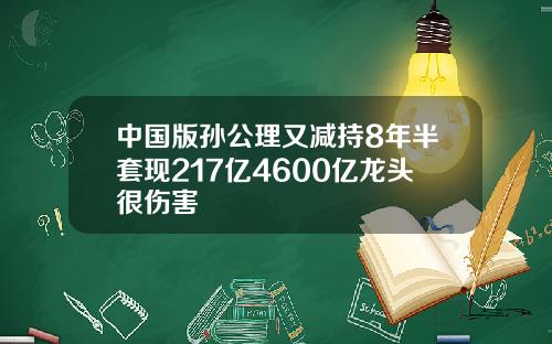 中国版孙公理又减持8年半套现217亿4600亿龙头很伤害
