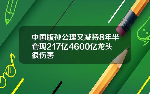 中国版孙公理又减持8年半套现217亿4600亿龙头很伤害