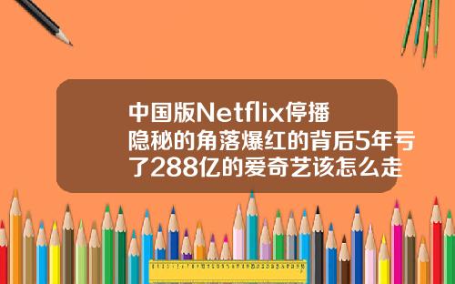 中国版Netflix停播隐秘的角落爆红的背后5年亏了288亿的爱奇艺该怎么走