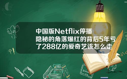中国版Netflix停播隐秘的角落爆红的背后5年亏了288亿的爱奇艺该怎么走