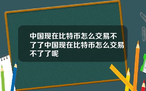 中国现在比特币怎么交易不了了中国现在比特币怎么交易不了了呢