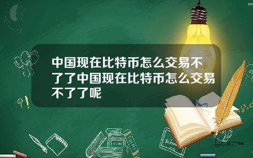 中国现在比特币怎么交易不了了中国现在比特币怎么交易不了了呢