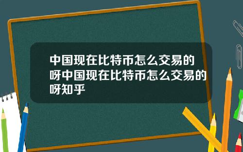 中国现在比特币怎么交易的呀中国现在比特币怎么交易的呀知乎