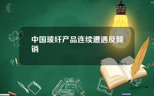中国玻纤产品连续遭遇反倾销