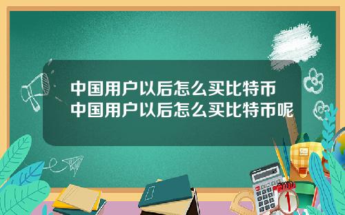 中国用户以后怎么买比特币中国用户以后怎么买比特币呢