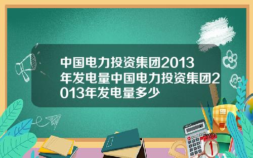 中国电力投资集团2013年发电量中国电力投资集团2013年发电量多少