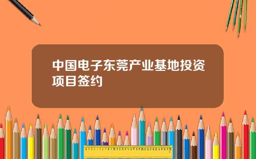 中国电子东莞产业基地投资项目签约