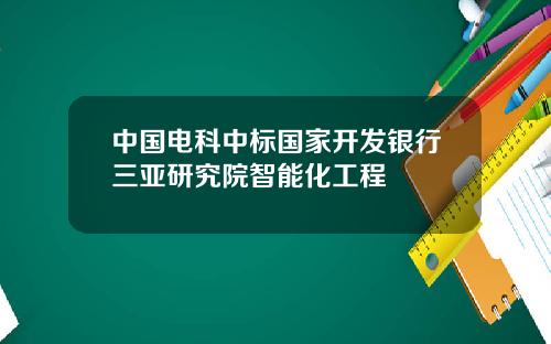 中国电科中标国家开发银行三亚研究院智能化工程