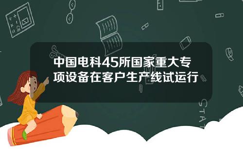 中国电科45所国家重大专项设备在客户生产线试运行
