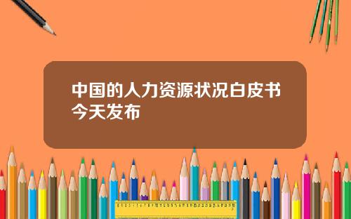 中国的人力资源状况白皮书今天发布