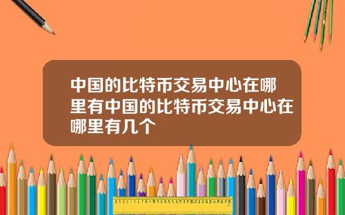 中国的比特币交易中心在哪里有中国的比特币交易中心在哪里有几个