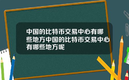 中国的比特币交易中心有哪些地方中国的比特币交易中心有哪些地方呢