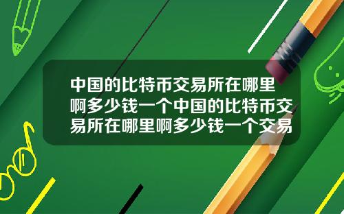 中国的比特币交易所在哪里啊多少钱一个中国的比特币交易所在哪里啊多少钱一个交易