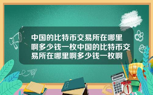 中国的比特币交易所在哪里啊多少钱一枚中国的比特币交易所在哪里啊多少钱一枚啊