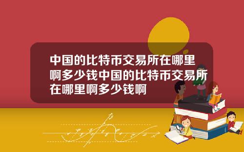 中国的比特币交易所在哪里啊多少钱中国的比特币交易所在哪里啊多少钱啊