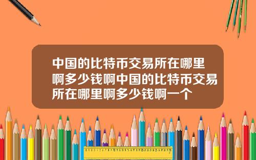 中国的比特币交易所在哪里啊多少钱啊中国的比特币交易所在哪里啊多少钱啊一个