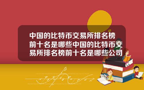 中国的比特币交易所排名榜前十名是哪些中国的比特币交易所排名榜前十名是哪些公司